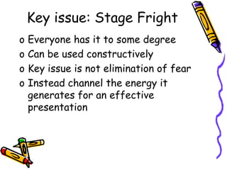 Key issue: Stage Fright
o Everyone has it to some degree
o Can be used constructively
o Key issue is not elimination of fear
o Instead channel the energy it
generates for an effective
presentation
 