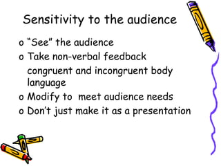Sensitivity to the audience
o “See” the audience
o Take non-verbal feedback
congruent and incongruent body
language
o Modify to meet audience needs
o Don’t just make it as a presentation
 