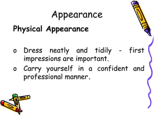 Appearance
Physical Appearance
o Dress neatly and tidily - first
impressions are important.
o Carry yourself in a confident and
professional manner.
 