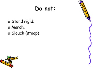 Do not:
o Stand rigid.
o March.
o Slouch (stoop)
 
