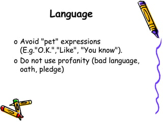 Language
o Avoid "pet" expressions
(E.g."O.K.","Like", "You know").
o Do not use profanity (bad language,
oath, pledge)
 