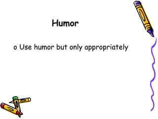 Humor
o Use humor but only appropriately
 