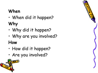 When
• When did it happen?
Why
• Why did it happen?
• Why are you involved?
How
• How did it happen?
• Are you involved?
 