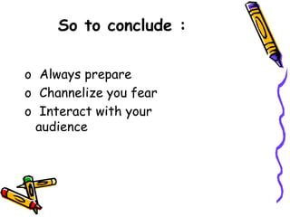 So to conclude :
o Always prepare
o Channelize you fear
o Interact with your
audience
 