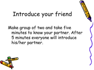 Introduce your friend
Make group of two and take five
minutes to know your partner. After
5 minutes everyone will introduce
his/her partner.
 