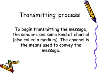 Transmitting process
To begin transmitting the message,
the sender uses some kind of channel
(also called a medium). The channel is
the means used to convey the
message.
 