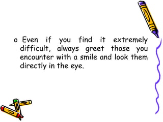 o Even if you find it extremely
difficult, always greet those you
encounter with a smile and look them
directly in the eye.
 