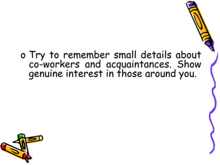 o Try to remember small details about
co-workers and acquaintances. Show
genuine interest in those around you.
 
