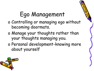 Ego Management
o Controlling or managing ego without
becoming doormats.
o Manage your thoughts rather than
your thoughts managing you.
o Personal development-knowing more
about yourself
 