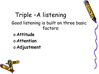 Triple –A listening
Good listening is built on three basic
factors:
o Attitude
o Attention
o Adjustment
 