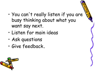 • You can't really listen if you are
busy thinking about what you
want say next.
• Listen for main ideas
• Ask questions
• Give feedback.
 