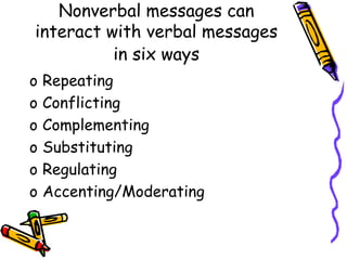 Nonverbal messages can
interact with verbal messages
in six ways
o Repeating
o Conflicting
o Complementing
o Substituting
o Regulating
o Accenting/Moderating
 