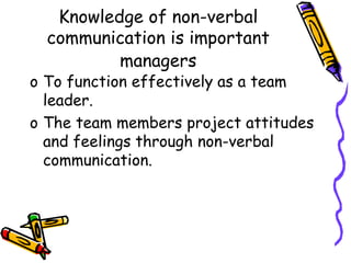 Knowledge of non-verbal
communication is important
managers
o To function effectively as a team
leader.
o The team members project attitudes
and feelings through non-verbal
communication.
 