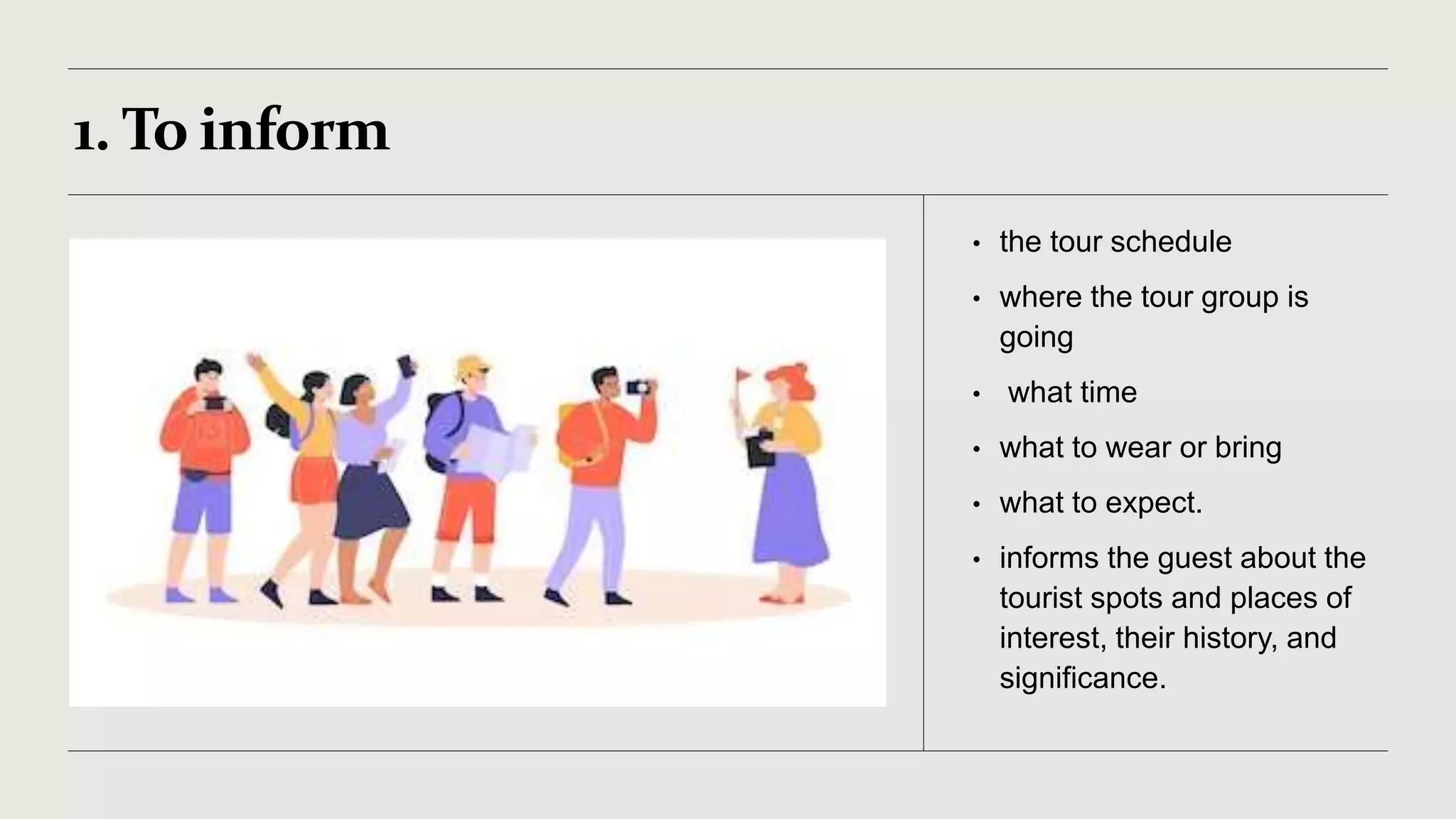 1. To inform
• the tour schedule
• where the tour group is
going
• what time
• what to wear or bring
• what to expect.
• informs the guest about the
tourist spots and places of
interest, their history, and
significance.
 