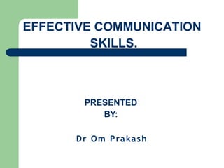 EFFECTIVE COMMUNICATION
SKILLS.
PRESENTED
BY:
Dr Om Prakash
 