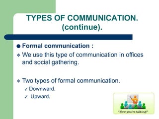 TYPES OF COMMUNICATION.
(continue).
● Formal communication :
❖ We use this type of communication in offices
and social gathering.
❖ Two types of formal communication.
✓ Downward.
✓ Upward.
 