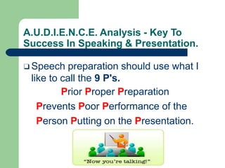 A.U.D.I.E.N.C.E. Analysis - Key To
Success In Speaking & Presentation.
❑Speech preparation should use what I
like to call the 9 P's.
Prior Proper Preparation
Prevents Poor Performance of the
Person Putting on the Presentation.
 