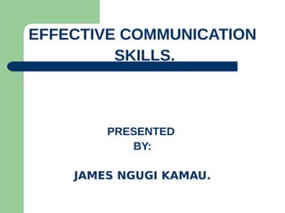 EFFECTIVE COMMUNICATION
SKILLS.
PRESENTED
BY:
JAMES NGUGI KAMAU.
 