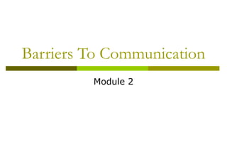 Barriers To Communication
Module 2
 