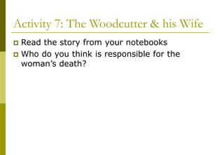 Activity 7: The Woodcutter & his Wife
 Read the story from your notebooks
 Who do you think is responsible for the
woman’s death?
 