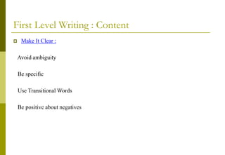 First Level Writing : Content
 Make It Clear :
Avoid ambiguity
Be specific
Use Transitional Words
Be positive about negatives
 