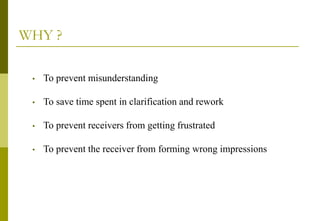 WHY ?
• To prevent misunderstanding
• To save time spent in clarification and rework
• To prevent receivers from getting frustrated
• To prevent the receiver from forming wrong impressions
 