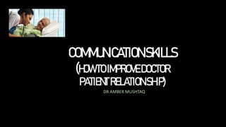 COMMUNICATIONSKILLS
(HOWTOIMPROVEDOCTOR
PATIENTRELATIONSHIP)
DR AMBER MUSHTAQ
 