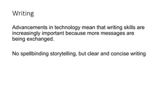 Writing
Advancements in technology mean that writing skills are
increasingly important because more messages are
being exchanged.
No spellbinding storytelling, but clear and concise writing
 