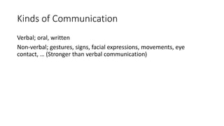Kinds of Communication
Verbal; oral, written
Non-verbal; gestures, signs, facial expressions, movements, eye
contact, … (Stronger than verbal communication)
 