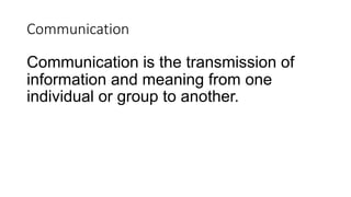 Communication
Communication is the transmission of
information and meaning from one
individual or group to another.
 