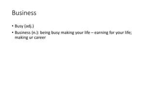 Business
• Busy (adj.)
• Business (n.): being busy making your life – earning for your life;
making ur career
 