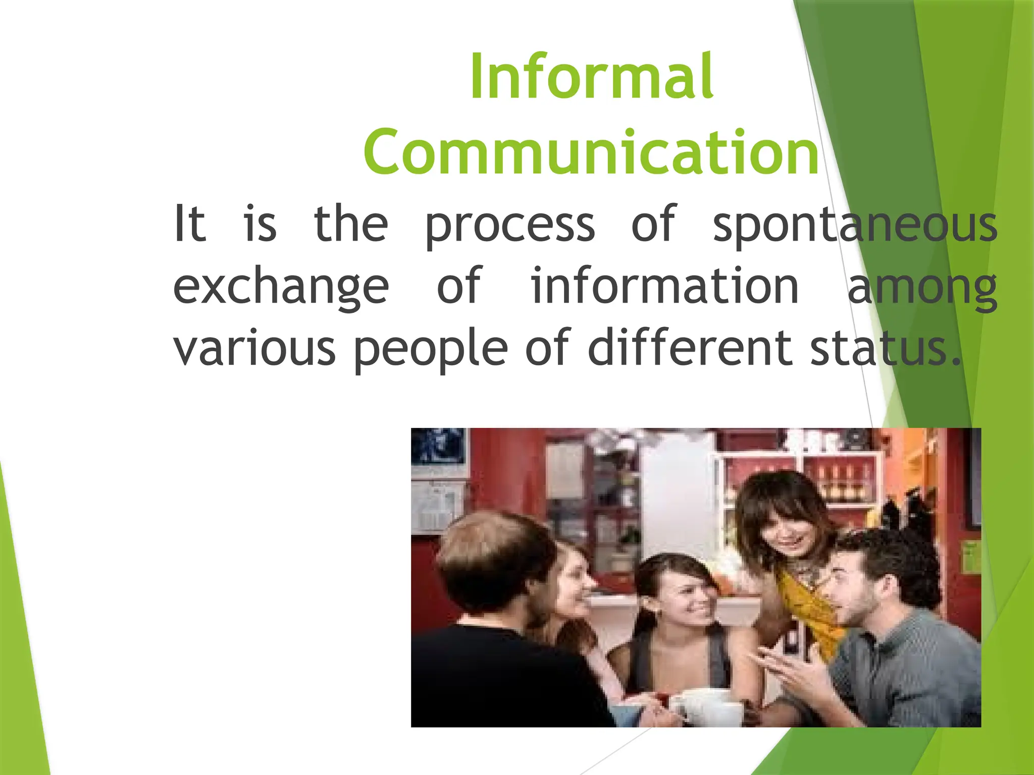 Informal
Communication
It is the process of spontaneous
exchange of information among
various people of different status.
 