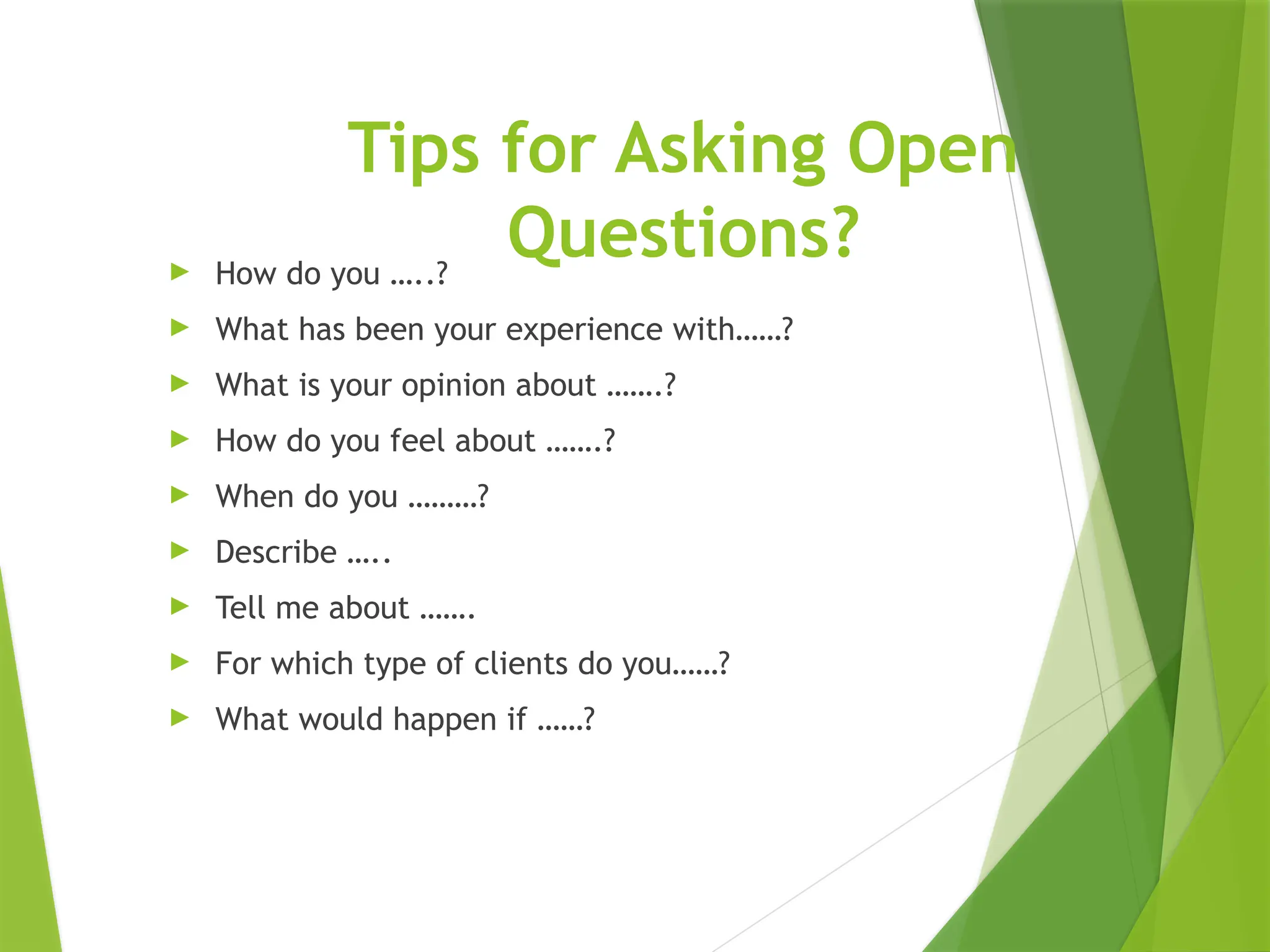 Tips for Asking Open
Questions?
► How do you …..?
► What has been your experience with……?
► What is your opinion about …….?
► How do you feel about …….?
► When do you ………?
► Describe …..
► Tell me about …….
► For which type of clients do you……?
► What would happen if ……?
26
 