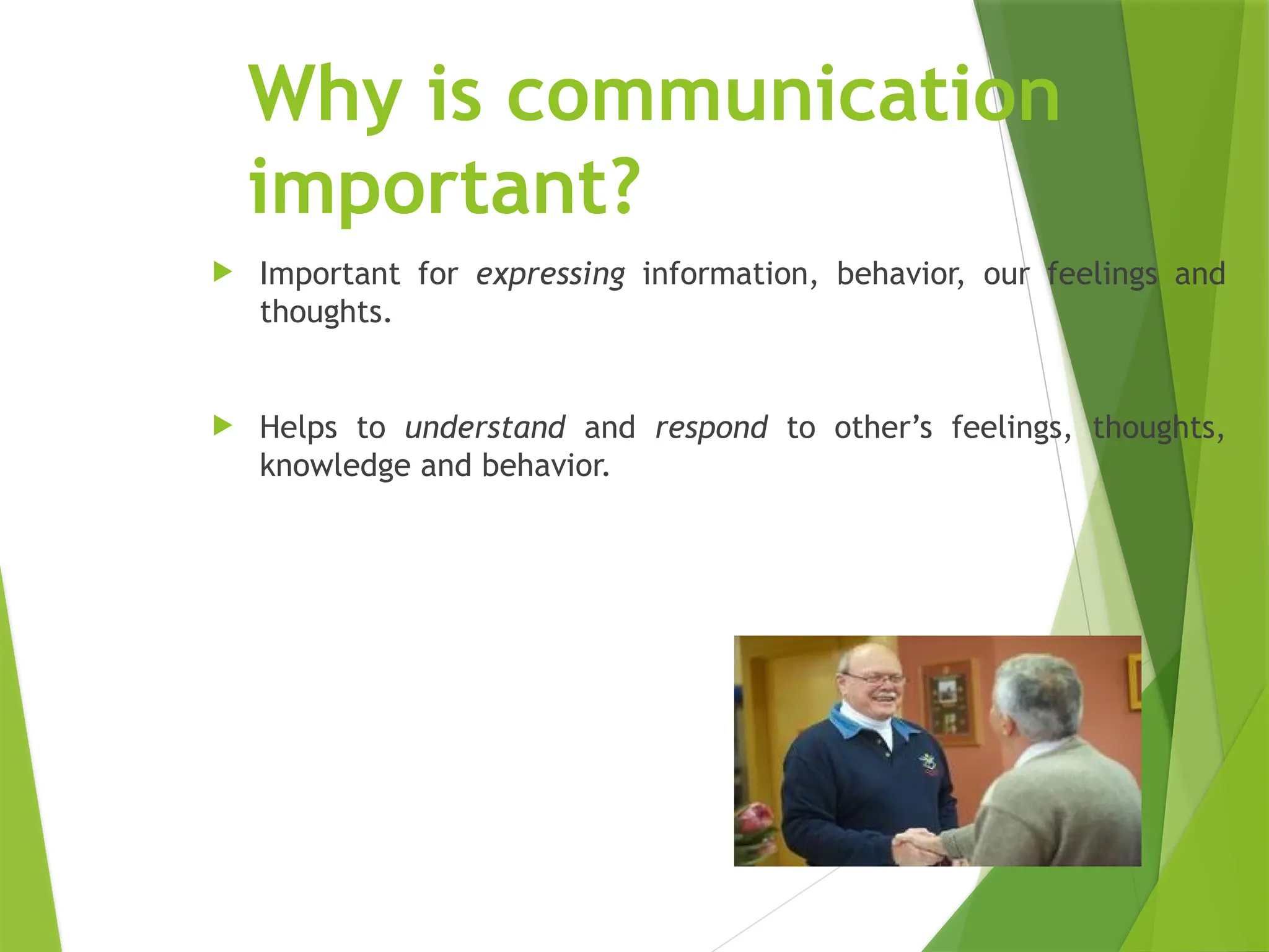 Why is communication
important?
 Important for expressing information, behavior, our feelings and
thoughts.
 Helps to understand and respond to other’s feelings, thoughts,
knowledge and behavior.
 