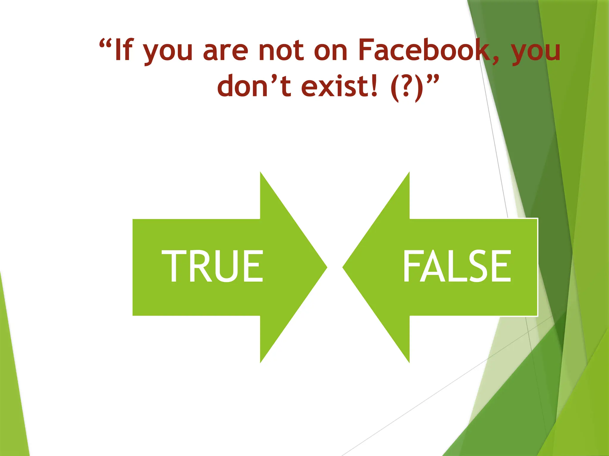 “If you are not on Facebook, you
don’t exist! (?)”
TRUE FALSE
 