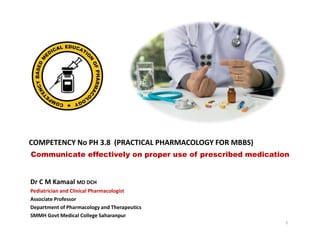 Dr C M Kamaal MD DCH
Pediatrician and Clinical Pharmacologist
COMPETENCY No PH 3.8 (PRACTICAL PHARMACOLOGY FOR MBBS)
Assoc...