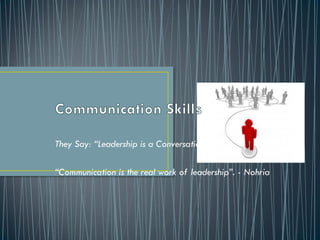 They Say: “Leadership is a Conversation”.
“Communication is the real work of leadership”. - Nohria
 