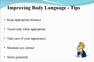 Improving Body Language - Tips Keep appropriate distance Touch only when appropriate Take care of your appearance Maintain eye contact Smile genuinely 