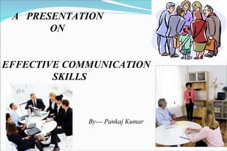 A  PRESENTATION  ON  EFFECTIVE COMMUNICATION SKILLS By--- Pankaj Kumar 