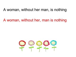 A woman, without her man, is nothing A woman, without her, man is nothing 
