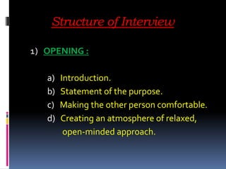 Structure of Interview
1) OPENING :
a) Introduction.
b) Statement of the purpose.
c) Making the other person comfortable.
d) Creating an atmosphere of relaxed,
open-minded approach.
 