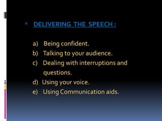 * DELIVERING THE SPEECH :
a) Being confident.
b) Talking to your audience.
c) Dealing with interruptions and
questions.
d) Using your voice.
e) Using Communication aids.
 