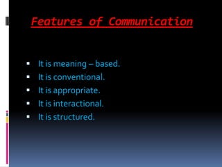 Features of Communication
 It is meaning – based.
 It is conventional.
 It is appropriate.
 It is interactional.
 It is structured.
 