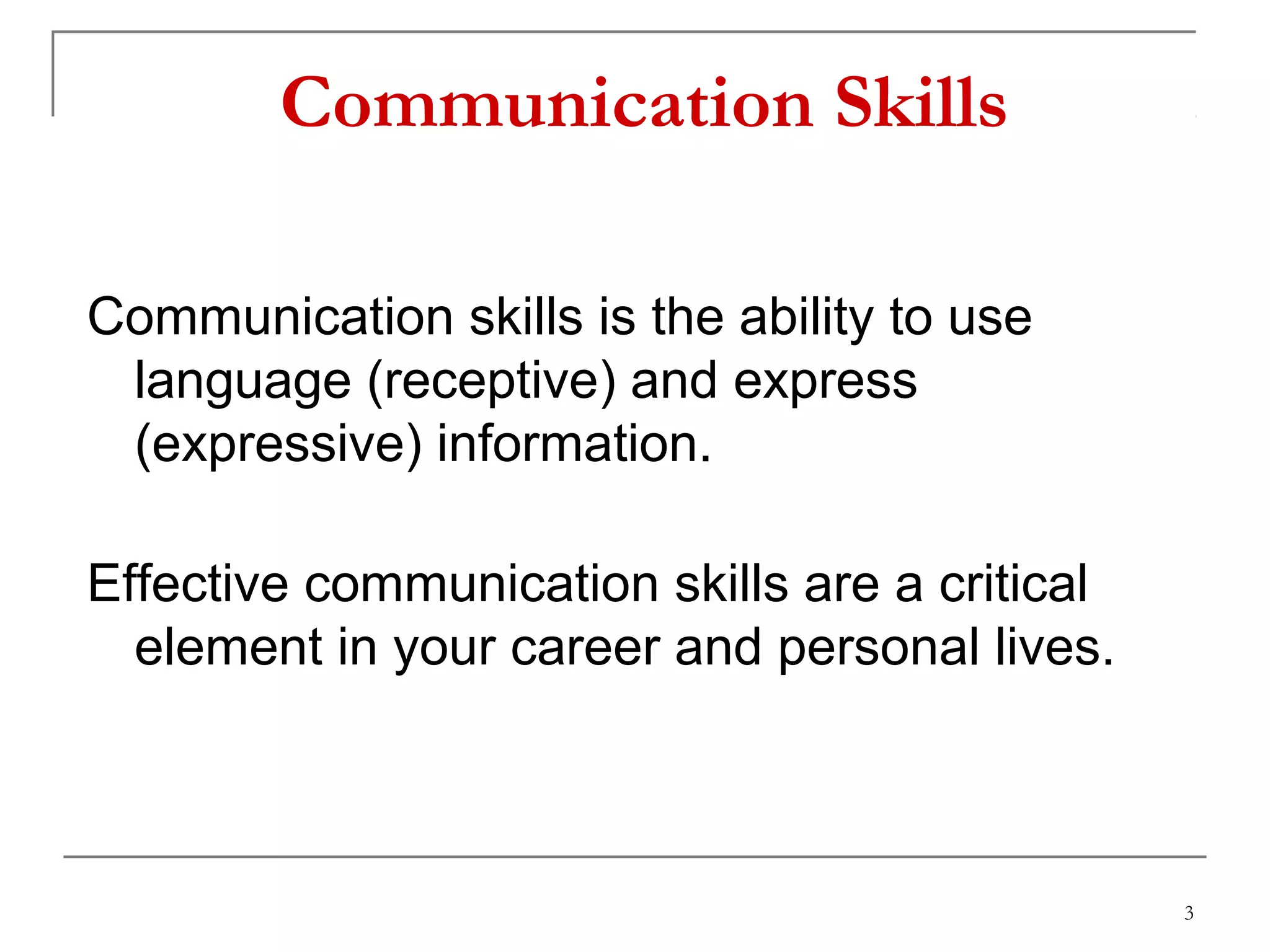 Communication Skills
Communication skills is the ability to use
language (receptive) and express
(expressive) information.
Effective communication skills are a critical
element in your career and personal lives.
3
 
