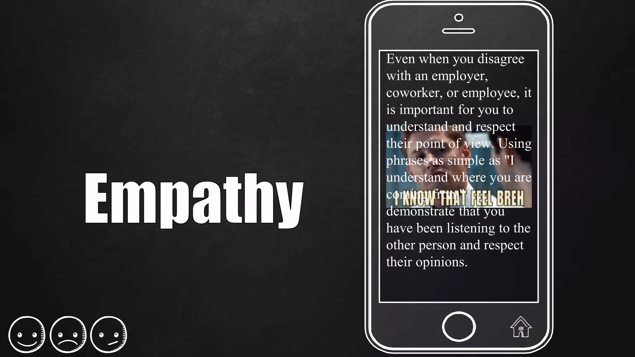 Even when you disagree
with an employer,
coworker, or employee, it
is important for you to
understand and respect
their point of view. Using
phrases as simple as "I
understand where you are
coming from"
demonstrate that you
have been listening to the
other person and respect
their opinions.
 