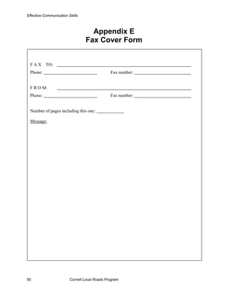 Effective Communication Skills



                                   Appendix E
                                 Fax Cover Form


 F A X TO:
 Phone:                                        Fax number:


 F R O M:
 Phone:                                        Fax number:


 Number of pages including this one:

 Message:




50                       Cornell Local Roads Program
 
