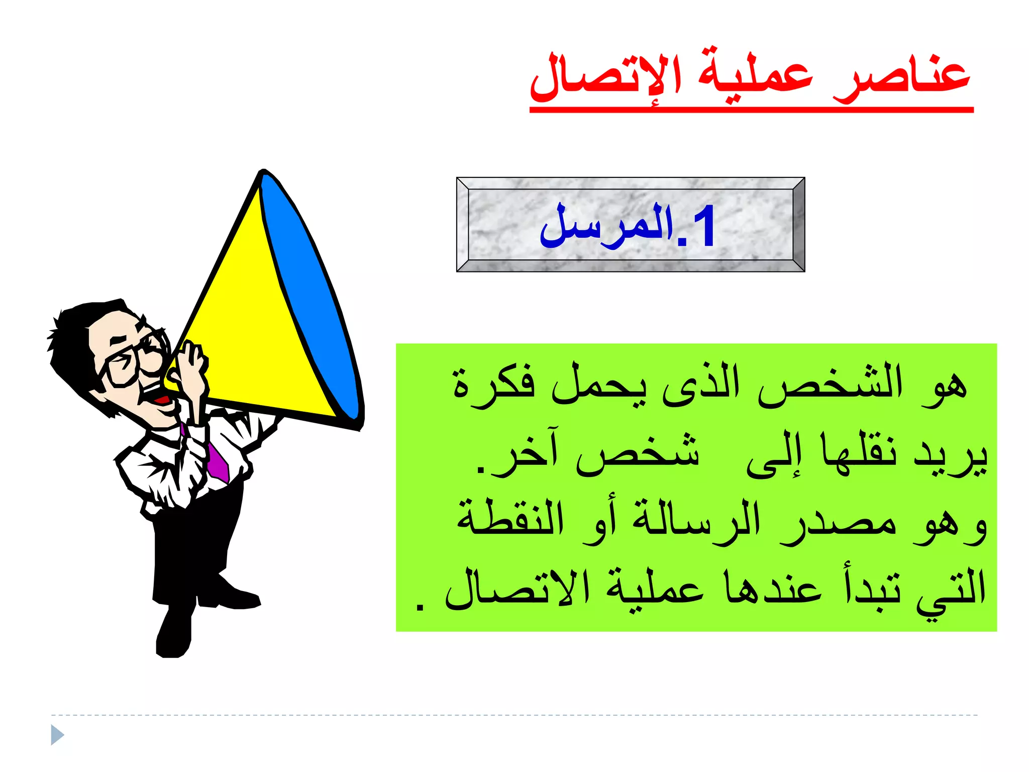‫اإلتصال‬ ‫عملية‬ ‫عناصر‬
‫فكرة‬ ‫يحمل‬ ‫الذى‬ ‫الشخص‬ ‫هو‬
‫آخر‬ ‫شخص‬ ‫إلى‬ ‫نقلها‬ ‫يريد‬.
‫النقطة‬ ‫أو‬ ‫الرسالة‬ ‫مصدر‬ ‫وهو‬
‫االتص‬ ‫عملية‬ ‫عندها‬ ‫تبدأ‬ ‫التي‬‫ال‬.
1.‫المرسل‬
 