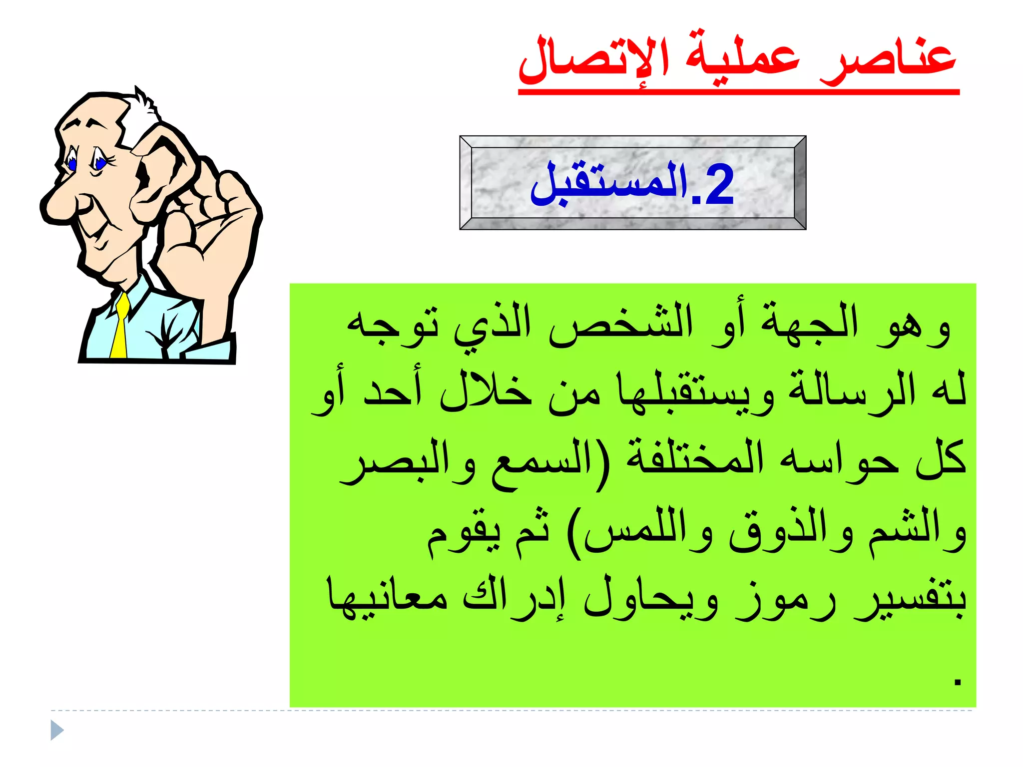 ‫اإلتصال‬ ‫عملية‬ ‫عناصر‬
‫توجه‬ ‫الذي‬ ‫الشخص‬ ‫أو‬ ‫الجهة‬ ‫وهو‬
‫أح‬ ‫خالل‬ ‫من‬ ‫ويستقبلها‬ ‫الرسالة‬ ‫له‬‫أو‬ ‫د‬
‫المختلفة‬ ‫حواسه‬ ‫كل‬(‫والبص‬ ‫السمع‬‫ر‬
‫واللمس‬ ‫والذوق‬ ‫والشم‬)‫يقوم‬ ‫ثم‬
‫معان‬ ‫إدراك‬ ‫ويحاول‬ ‫رموز‬ ‫بتفسير‬‫يها‬
.
2.‫المستقبل‬
 