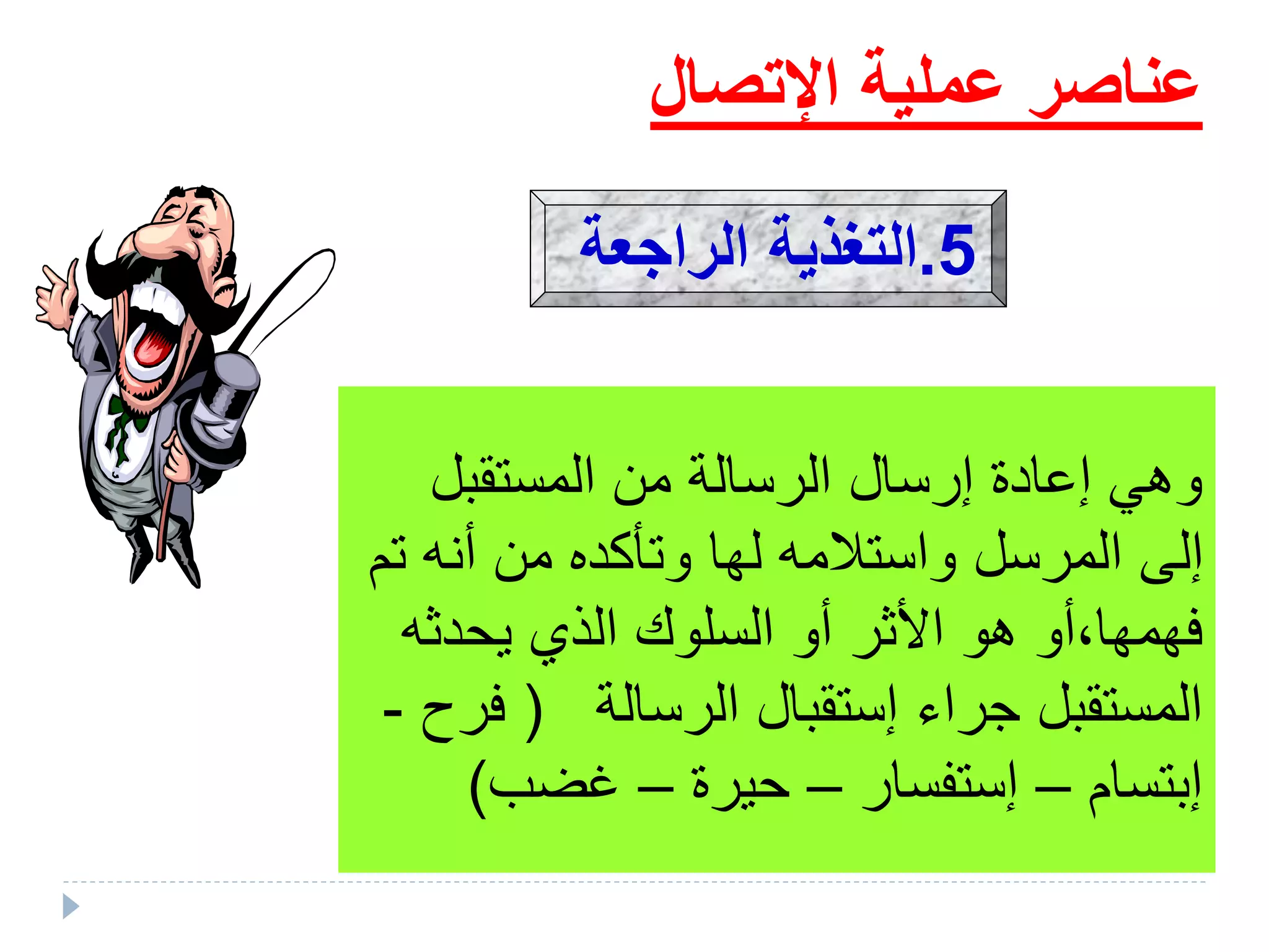 ‫المستقبل‬ ‫من‬ ‫الرسالة‬ ‫إرسال‬ ‫إعادة‬ ‫وهي‬
‫ت‬ ‫أنه‬ ‫من‬ ‫وتأكده‬ ‫لها‬ ‫واستالمه‬ ‫المرسل‬ ‫إلى‬‫م‬
‫يحدثه‬ ‫الذي‬ ‫السلوك‬ ‫أو‬ ‫األثر‬ ‫هو‬ ‫فهمها،أو‬
‫الرسالة‬ ‫إستقبال‬ ‫جراء‬ ‫المستقبل‬(‫فرح‬-
‫إبتسام‬–‫إستفسار‬–‫حيرة‬–‫غضب‬)
‫عملية‬ ‫عناصر‬‫اإلتصا‬‫ل‬
5.‫التغذية‬‫الراجعة‬
 