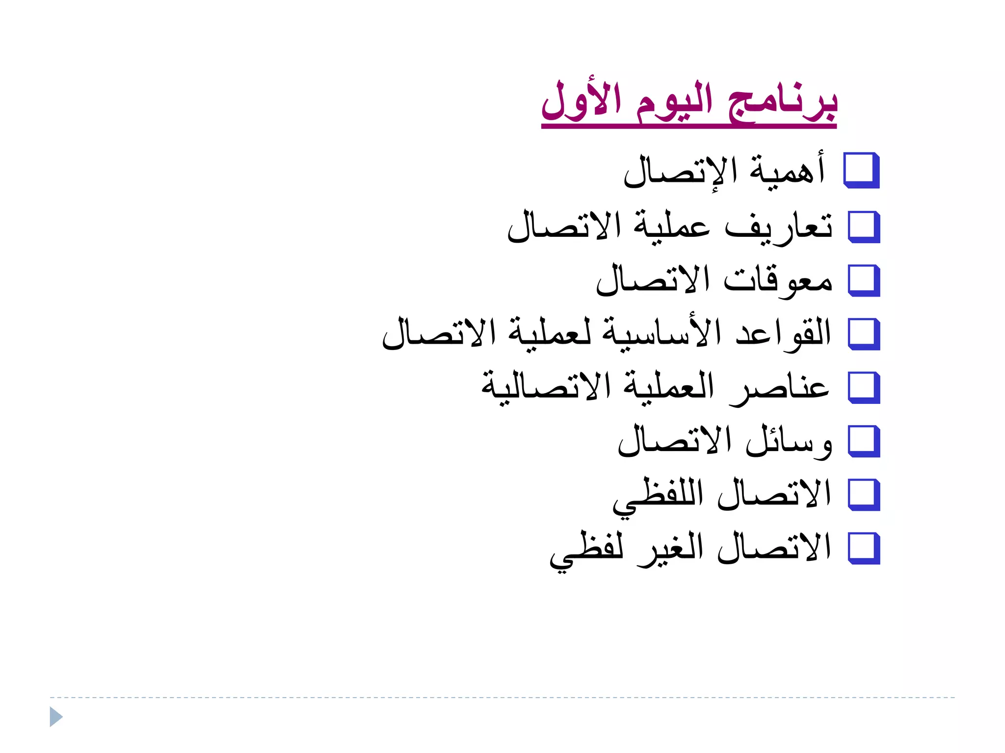 ‫األول‬ ‫اليوم‬ ‫برنامج‬
‫اإلتصال‬ ‫أهمية‬
‫االتصال‬ ‫عملية‬ ‫تعاريف‬
‫االتصال‬ ‫معوقات‬
‫االتصال‬ ‫لعملية‬ ‫األساسية‬ ‫القواعد‬
‫االتصالية‬ ‫العملية‬ ‫عناصر‬
‫االتصال‬ ‫وسائل‬
‫اللفظي‬ ‫االتصال‬
‫ال‬ ‫االتصال‬‫غير‬‫لفظي‬
 